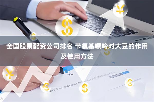 全国股票配资公司排名 苄氨基嘌呤对大豆的作用及使用方法
