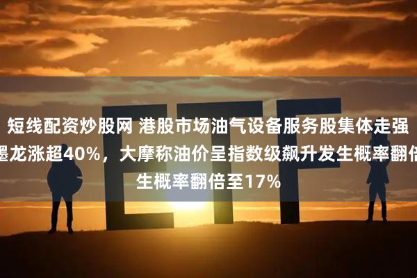 短线配资炒股网 港股市场油气设备服务股集体走强，山东墨龙涨超40%，大摩称油价呈指数级飙升发生概率翻倍至17%
