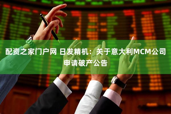 配资之家门户网 日发精机：关于意大利MCM公司申请破产公告