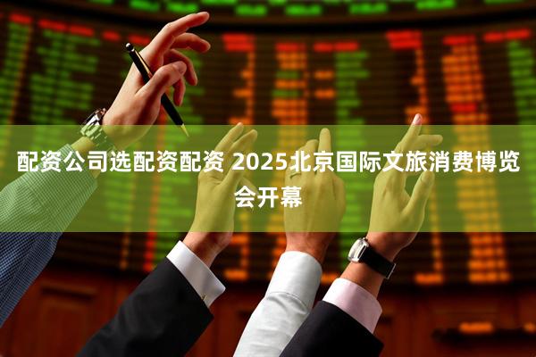 配资公司选配资配资 2025北京国际文旅消费博览会开幕
