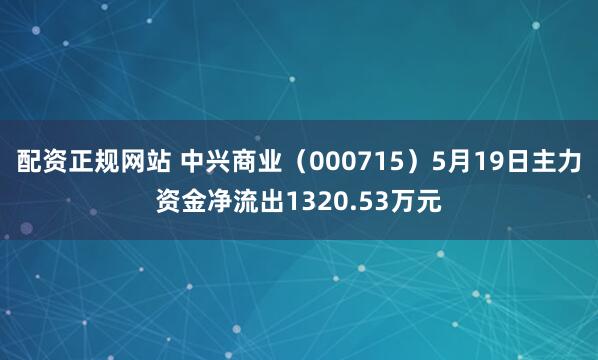 配资正规网站 中兴商业（000715）5月19日主力资金净流出1320.53万元