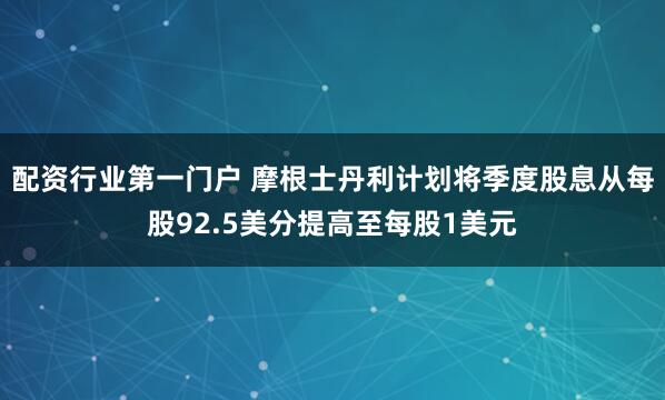 配资行业第一门户 摩根士丹利计划将季度股息从每股92.5美分提高至每股1美元