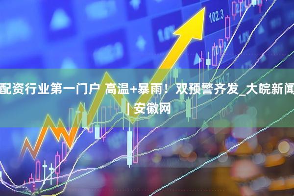 配资行业第一门户 高温+暴雨！双预警齐发_大皖新闻 | 安徽网