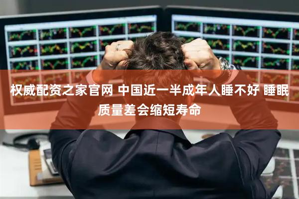 权威配资之家官网 中国近一半成年人睡不好 睡眠质量差会缩短寿命