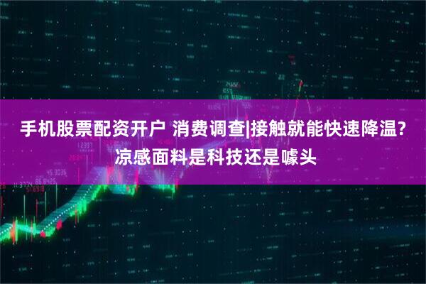手机股票配资开户 消费调查|接触就能快速降温? 凉感面料是科技还是噱头