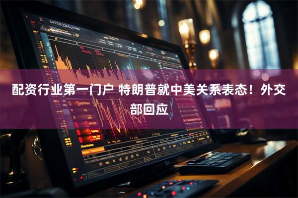 配资行业第一门户 特朗普就中美关系表态!外交部回应