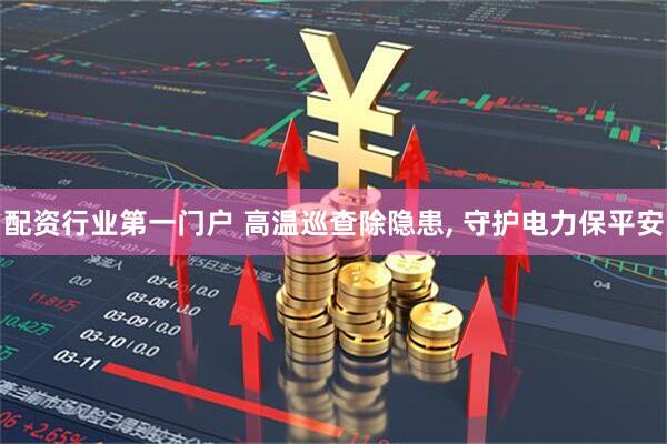 配资行业第一门户 高温巡查除隐患, 守护电力保平安