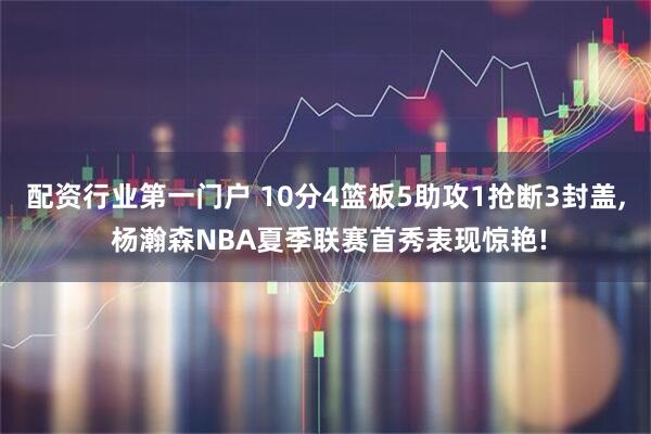 配资行业第一门户 10分4篮板5助攻1抢断3封盖, 杨瀚森NBA夏季联赛首秀表现惊艳!