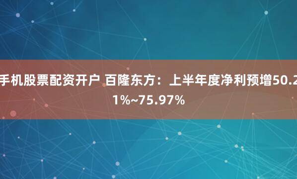 手机股票配资开户 百隆东方：上半年度净利预增50.21%~75.97%