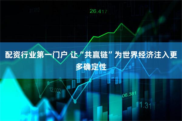 配资行业第一门户 让“共赢链”为世界经济注入更多确定性