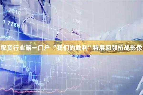 配资行业第一门户 “我们的胜利”特展回顾抗战影像