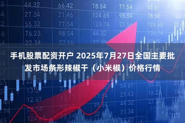 手机股票配资开户 2025年7月27日全国主要批发市场条形辣椒干(小米椒)价格行情