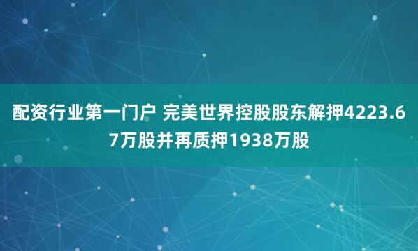 配资行业第一门户 完美世界控股股东解押4223.67万股并再质押1938万股