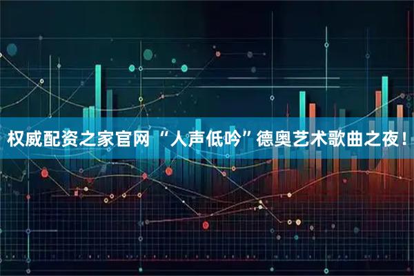 权威配资之家官网 “人声低吟”德奥艺术歌曲之夜!