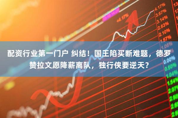 配资行业第一门户 纠结!国王陷买断难题,德罗赞拉文愿降薪离队,独行侠要逆天?