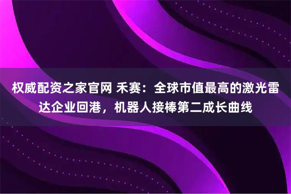 权威配资之家官网 禾赛:全球市值最高的激光雷达企业回港,机器人接棒第二成长曲线