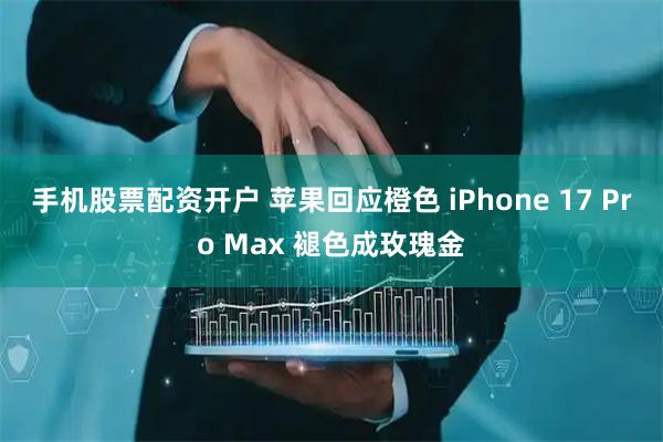 手机股票配资开户 苹果回应橙色 iPhone 17 Pro Max 褪色成玫瑰金
