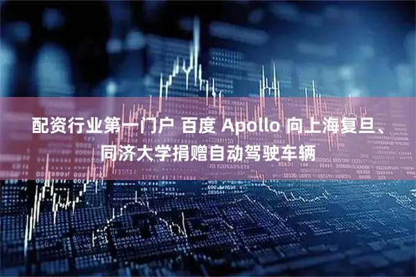 配资行业第一门户 百度 Apollo 向上海复旦、同济大学捐赠自动驾驶车辆