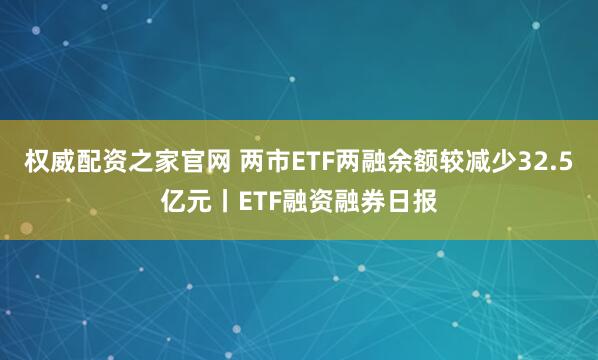 权威配资之家官网 两市ETF两融余额较减少32.5亿元丨ETF融资融券日报
