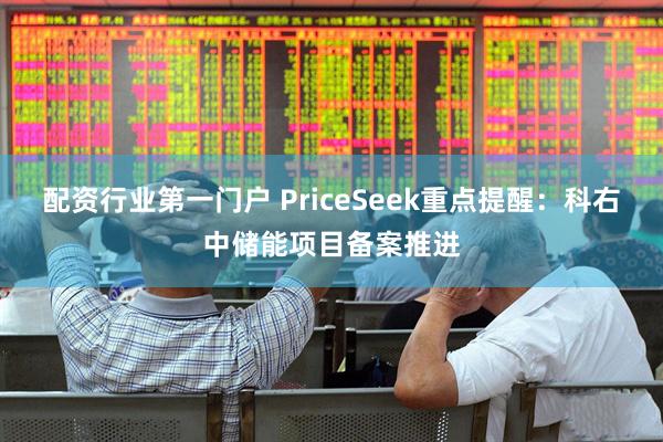 配资行业第一门户 PriceSeek重点提醒:科右中储能项目备案推进