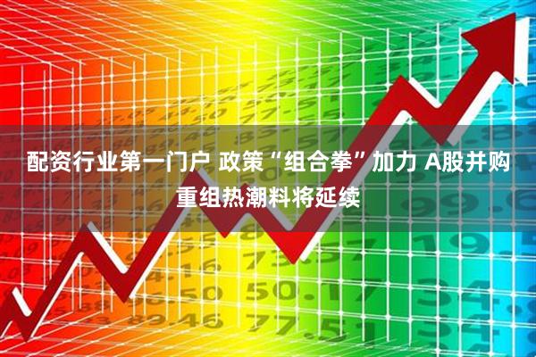 配资行业第一门户 政策“组合拳”加力 A股并购重组热潮料将延续