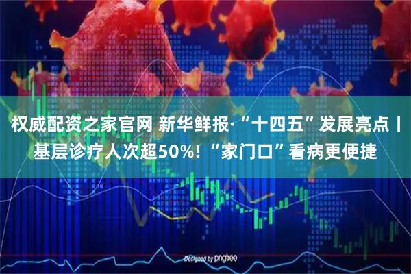 权威配资之家官网 新华鲜报·“十四五”发展亮点丨基层诊疗人次超50%! “家门口”看病更便捷