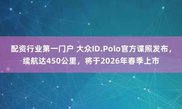 配资行业第一门户 大众ID.Polo官方谍照发布,续航达450公里,将于2026年春季上市