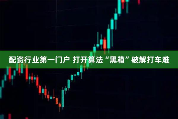 配资行业第一门户 打开算法“黑箱”破解打车难
