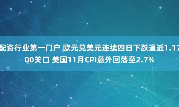 配资行业第一门户 欧元兑美元连续四日下跌逼近1.1700关口 美国11月CPI意外回落至2.7%