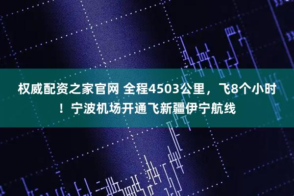 权威配资之家官网 全程4503公里，飞8个小时！宁波机场开通飞新疆伊宁航线
