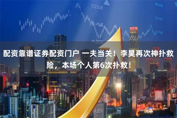 配资靠谱证券配资门户 一夫当关！李昊再次神扑救险，本场个人第6次扑救！