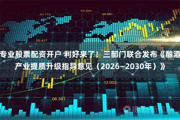 专业股票配资开户 利好来了！三部门联合发布《酿酒产业提质升级指导意见（2026—2030年）》