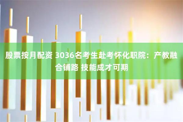 股票按月配资 3036名考生赴考怀化职院:产教融合铺路 技能成才可期