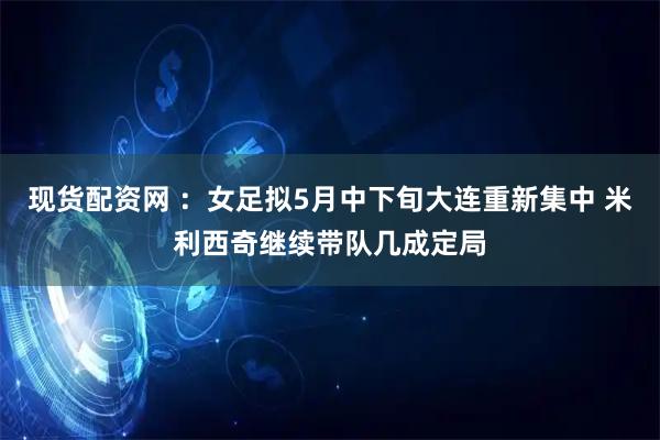 现货配资网 ：女足拟5月中下旬大连重新集中 米利西奇继续带队几成定局