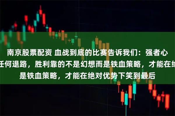 南京股票配资 血战到底的比赛告诉我们：强者心中只有碾压，没有任何退路，胜利靠的不是幻想而是铁血策略，才能在绝对优势下笑到最后