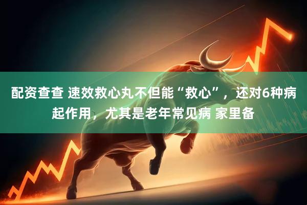 配资查查 速效救心丸不但能“救心”，还对6种病起作用，尤其是老年常见病 家里备