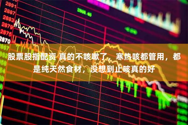 股票股指配资 真的不咳嗽了，寒热咳都管用，都是纯天然食材，没想到止咳真的好