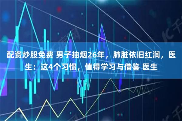 配资炒股免费 男子抽烟26年，肺脏依旧红润，医生：这4个习惯，值得学习与借鉴 医生