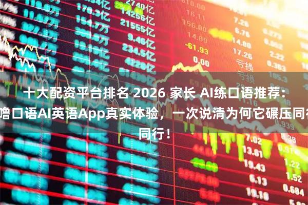 十大配资平台排名 2026 家长 AI练口语推荐：咕噜口语AI英语App真实体验，一次说清为何它碾压同行！