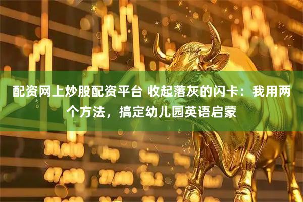配资网上炒股配资平台 收起落灰的闪卡：我用两个方法，搞定幼儿园英语启蒙