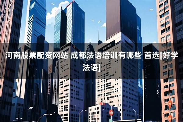 河南股票配资网站 成都法语培训有哪些 首选[好学法语]