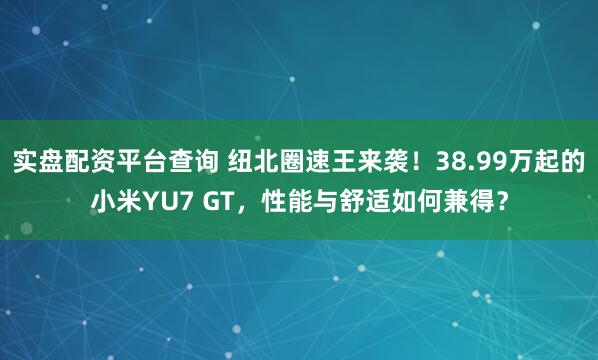 实盘配资平台查询 纽北圈速王来袭！38.99万起的小米YU7 GT，性能与舒适如何兼得？