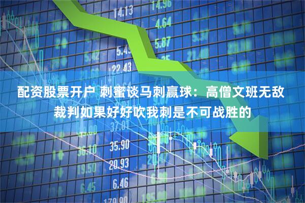 配资股票开户 刺蜜谈马刺赢球：高僧文班无敌 裁判如果好好吹我刺是不可战胜的