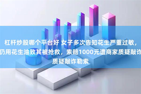 杠杆炒股哪个平台好 女子多次告知花生严重过敏，餐厅仍用花生油致其被抢救，索赔1000元遭商家质疑敲诈勒索