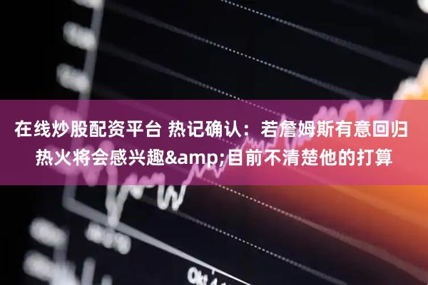 在线炒股配资平台 热记确认：若詹姆斯有意回归 热火将会感兴趣&目前不清楚他的打算