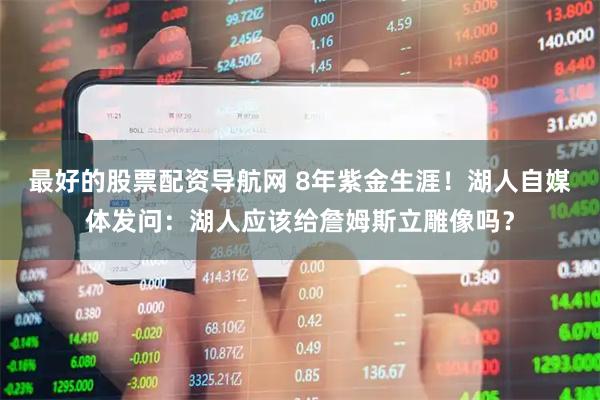 最好的股票配资导航网 8年紫金生涯！湖人自媒体发问：湖人应该给詹姆斯立雕像吗？