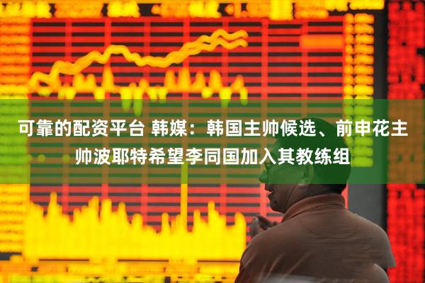 可靠的配资平台 韩媒：韩国主帅候选、前申花主帅波耶特希望李同国加入其教练组