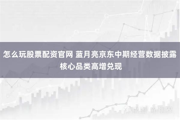怎么玩股票配资官网 蓝月亮京东中期经营数据披露 核心品类高增兑现