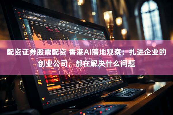 配资证券股票配资 香港AI落地观察：扎进企业的创业公司，都在解决什么问题