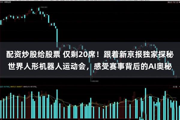 配资炒股给股票 仅剩20席！跟着新京报独家探秘世界人形机器人运动会，感受赛事背后的AI奥秘